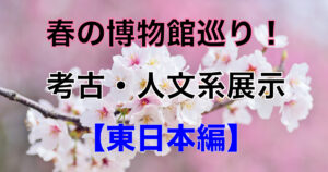 Visit museums in spring! Explore the fascinating archeology and humanities exhibitions [Eastern Japan Edition]